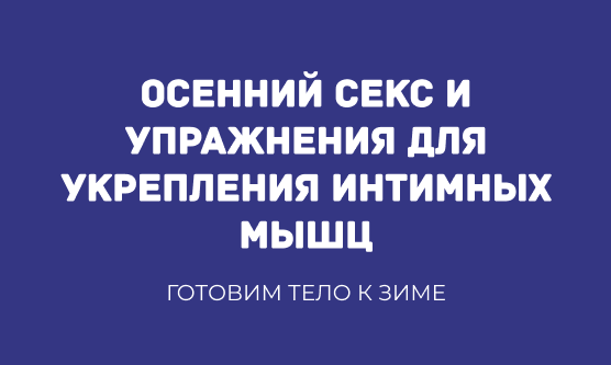 ГОТОВИМ ТЕЛО К ЗИМЕ: ОСЕННИЙ СЕКС И УПРАЖНЕНИЯ ДЛЯ УКРЕПЛЕНИЯ ИНТИМНЫХ МЫШЦ