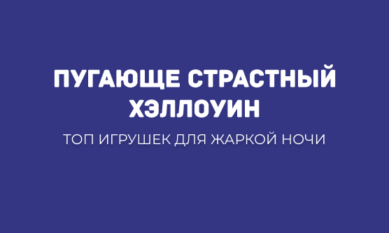 ПУГАЮЩЕ СТРАСТНЫЙ ХЭЛЛОУИН: ТОП ИГРУШЕК ДЛЯ ЖАРКОЙ НОЧИ