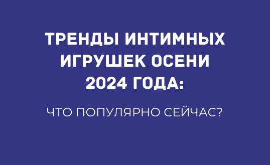 ТРЕНДЫ ИНТИМНЫХ ИГРУШЕК ОСЕНИ 2024 ГОДА: ЧТО ПОПУЛЯРНО СЕЙЧАС?